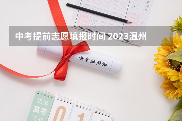 中考提前志愿填报时间 2023温州中考志愿填报时间