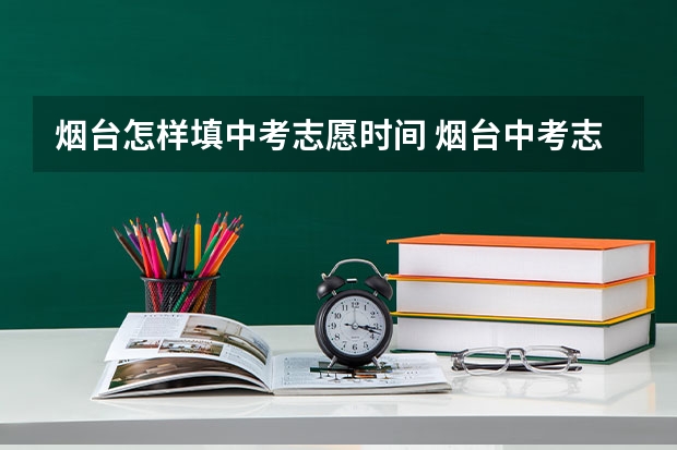 烟台怎样填中考志愿时间 烟台中考志愿可以查看几次