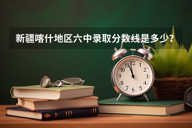 新疆喀什地区六中录取分数线是多少？