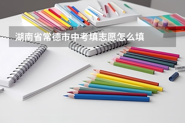 湖南省常德市中考填志愿怎么填