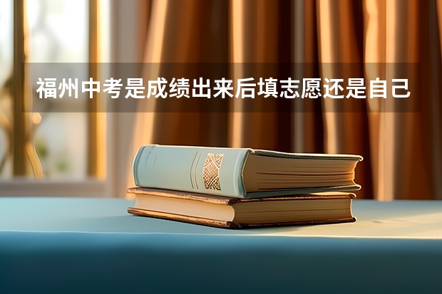 福州中考是成绩出来后填志愿还是自己估分填志愿（福州2023年中考时间）