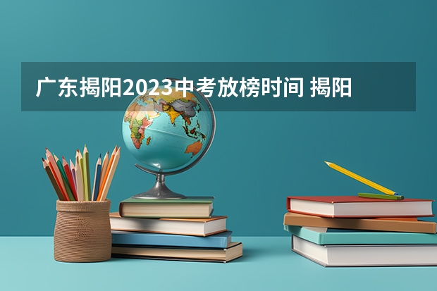 广东揭阳2023中考放榜时间 揭阳中考2023分数线公布时间