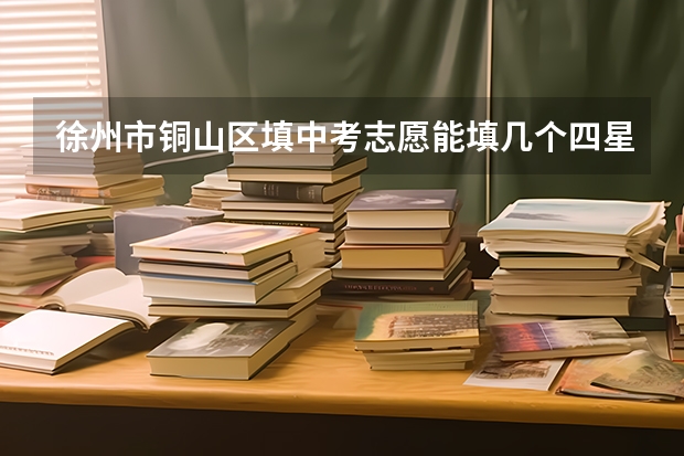 徐州市铜山区填中考志愿能填几个四星级高中 徐州中考志愿录取规则