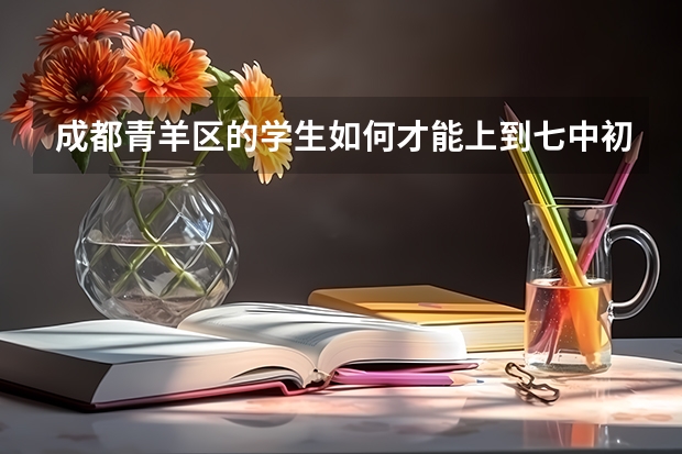 成都青羊区的学生如何才能上到七中初中学校