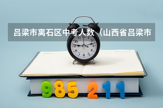 吕梁市离石区中考人数(山西省吕梁市第一批普通高中学校招生征集志愿公告)