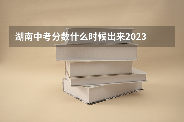 湖南中考分数什么时候出来2023