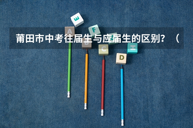 莆田市中考往届生与应届生的区别？（福建莆田中考志愿填报规则）