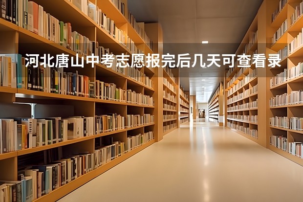 河北唐山中考志愿报完后几天可查看录取结果河北（唐山市中考填报志愿是用网络还是纸业填写表）