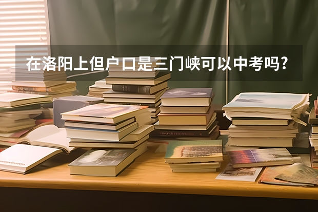 在洛阳上但户口是三门峡可以中考吗?还是双女户,可以加分吗