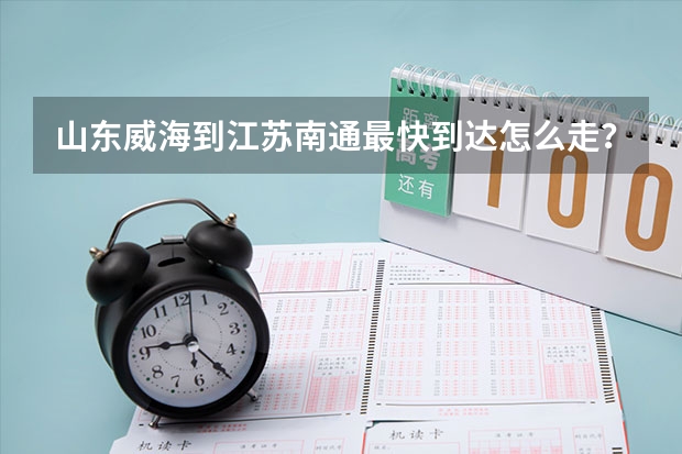 山东威海到江苏南通最快到达怎么走？