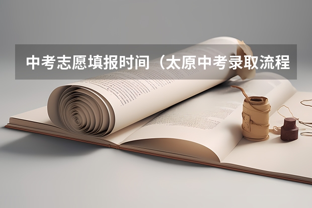 中考志愿填报时间（太原中考录取流程详细步骤）