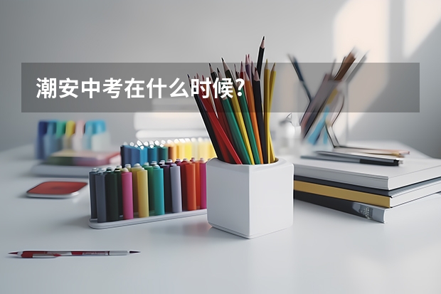潮安中考在什么时候?