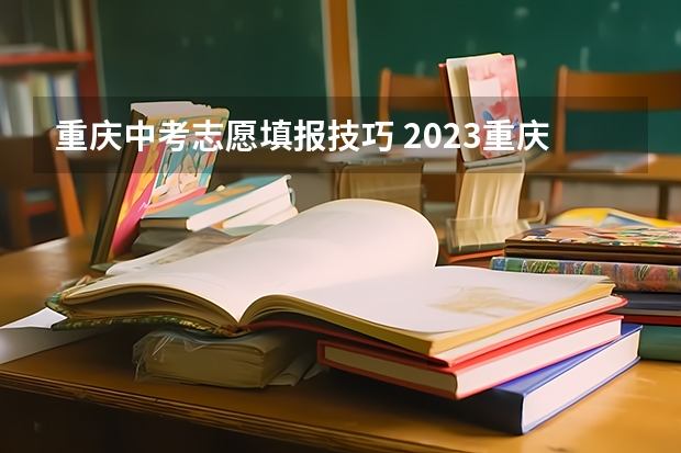 重庆中考志愿填报技巧 2023重庆中考志愿填报时间及入口