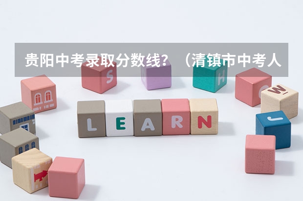 贵阳中考录取分数线？（清镇市中考人数）