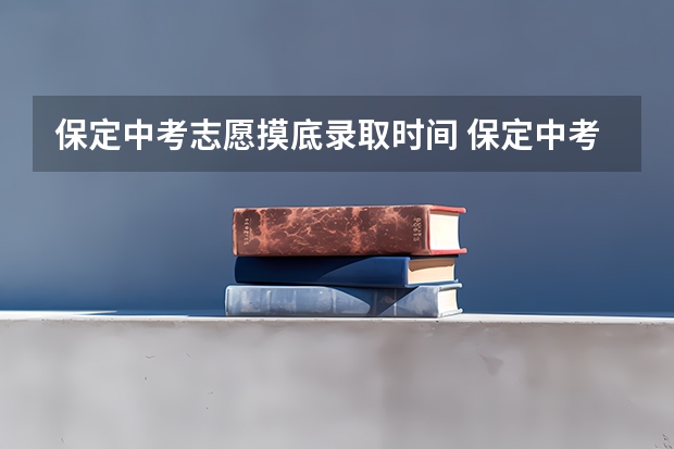 保定中考志愿摸底录取时间 保定中考征集志愿时间安排