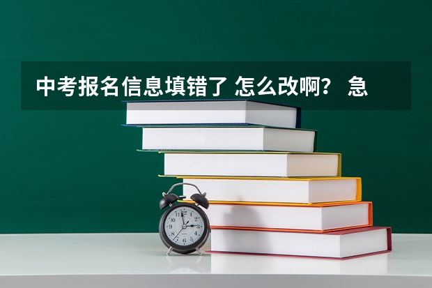中考报名信息填错了 怎么改啊？ 急！！！！！！！求大神帮助
