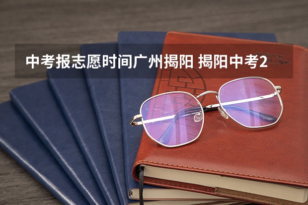 中考报志愿时间广州揭阳 揭阳中考2023分数线公布时间