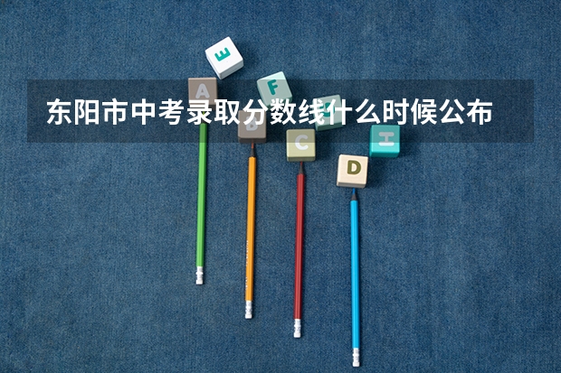 东阳市中考录取分数线什么时候公布