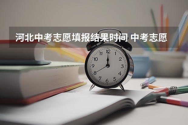 河北中考志愿填报结果时间 中考志愿填报后录取结果何时下来?邢台