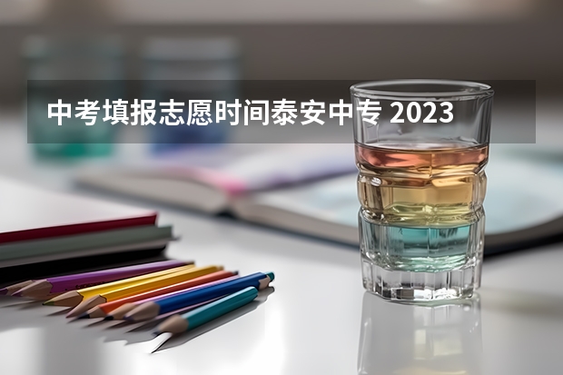 中考填报志愿时间泰安中专 2023年山东泰安中考分数线