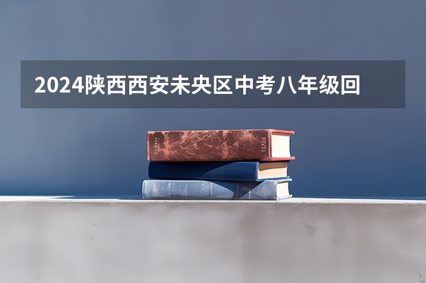 2024陕西西安未央区中考八年级回我区报名安排 2023年西安中考填报志愿时间