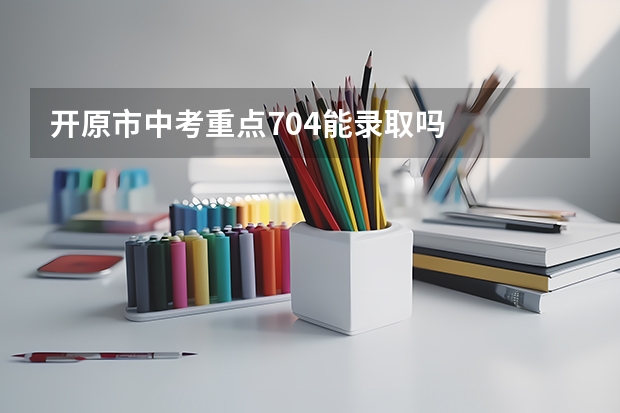 开原市中考重点704能录取吗