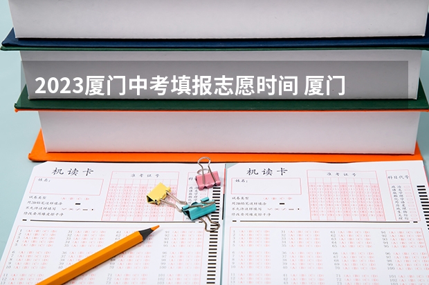 2023厦门中考填报志愿时间 厦门2023中考排名