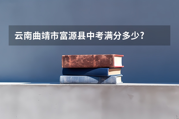云南曲靖市富源县中考满分多少?
