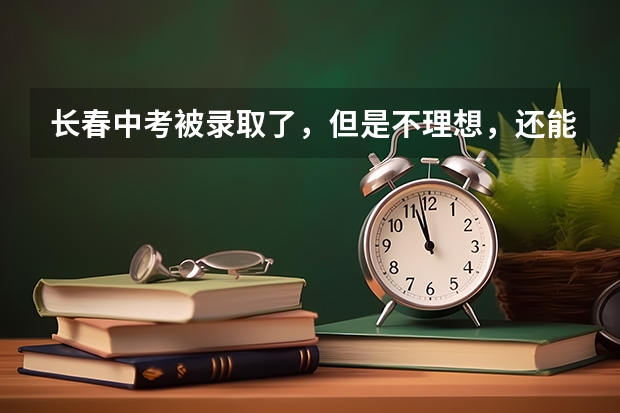 长春中考被录取了，但是不理想，还能再报征集志愿吗？