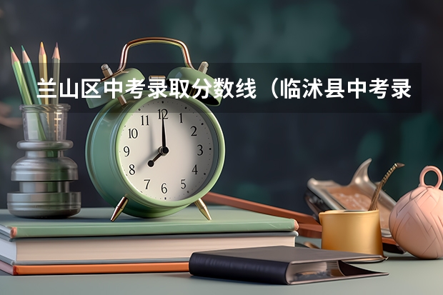 兰山区中考录取分数线（临沭县中考录取分数线）