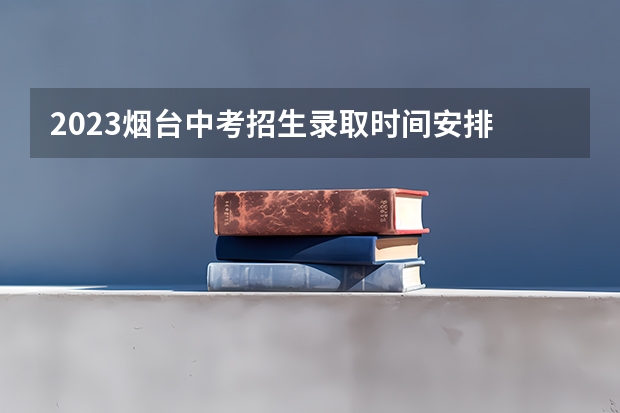 2023烟台中考招生录取时间安排 临沂中考报志愿时间