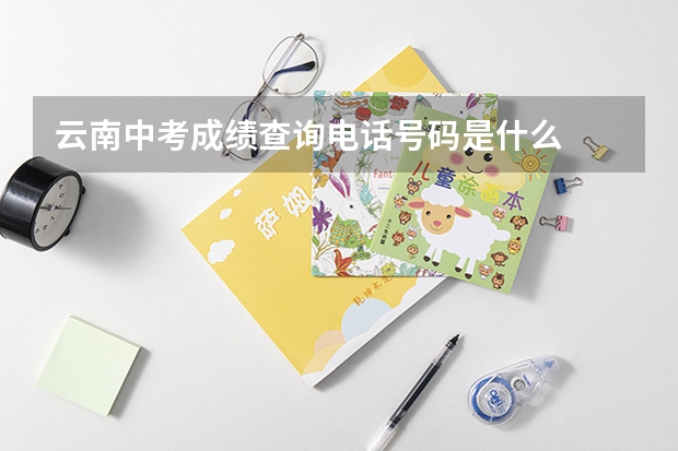 云南中考成绩查询电话号码是什么