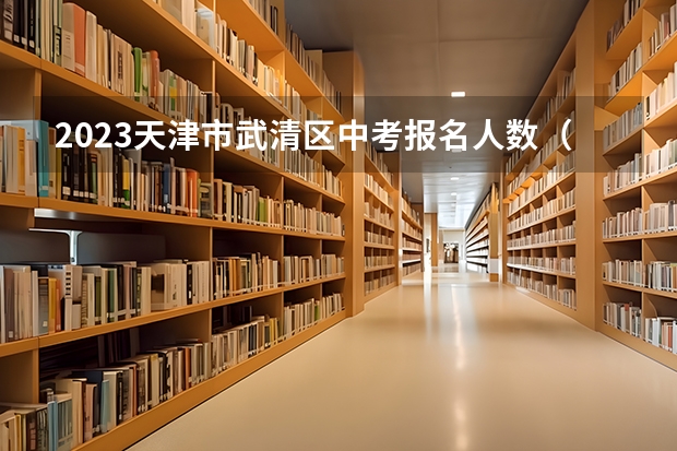 2023天津市武清区中考报名人数（中考前几个月买武清城镇房子可以上四中）