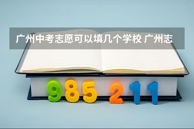 广州中考志愿可以填几个学校 广州志愿填报流程 广州中考报志愿时间 2023年