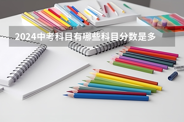 2024中考科目有哪些科目分数是多少？