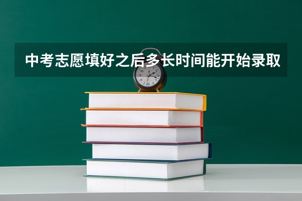 中考志愿填好之后多长时间能开始录取？ 中考填志愿时间