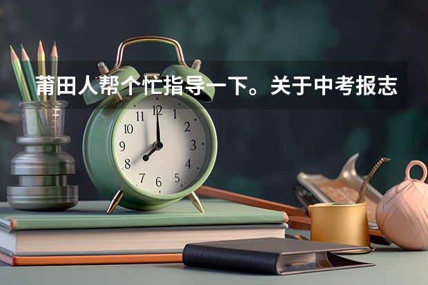 莆田人帮个忙指导一下。关于中考报志愿（福建莆田中考志愿填报规则）