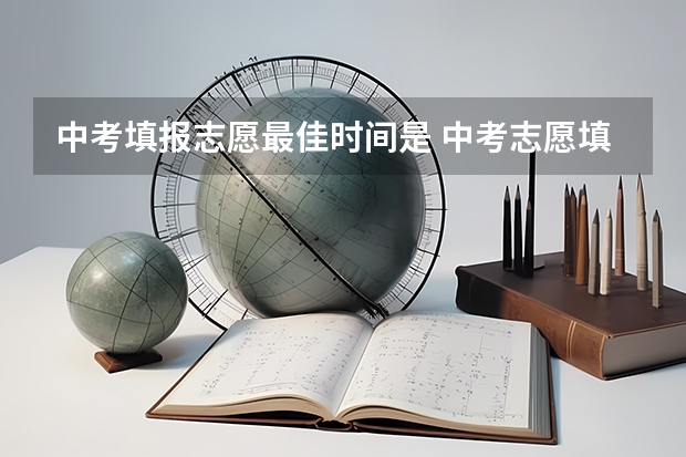 中考填报志愿最佳时间是 中考志愿填报时间是几月份？