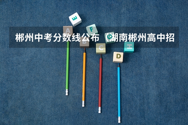 郴州中考分数线公布(湖南郴州高中招生政策解读)