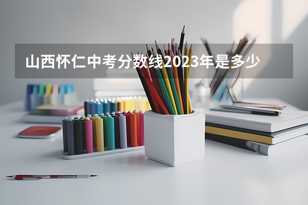 山西怀仁中考分数线2023年是多少?