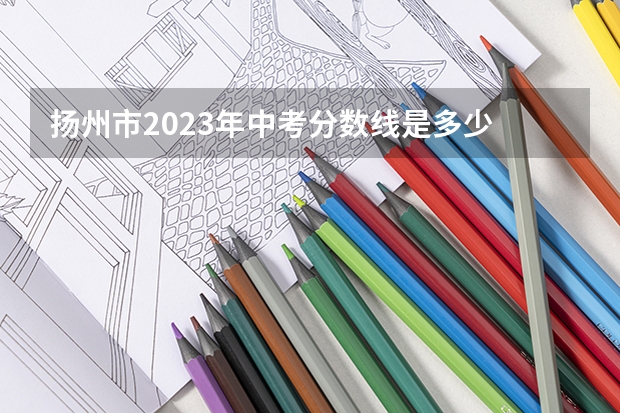 扬州市2023年中考分数线是多少