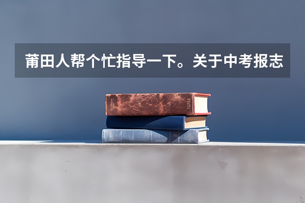 莆田人帮个忙指导一下。关于中考报志愿 福建莆田中考志愿填报规则