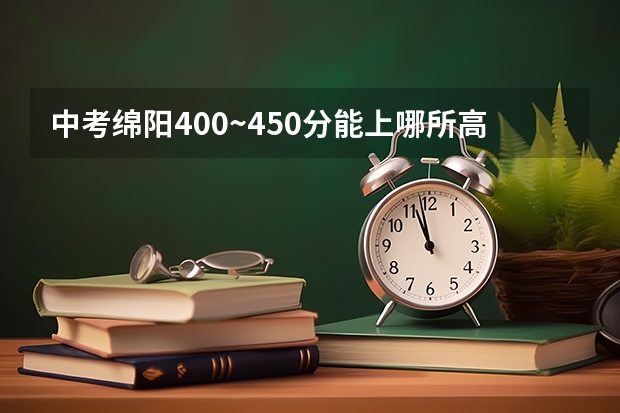 中考绵阳400~450分能上哪所高中（绵阳中学中考录取分数线）