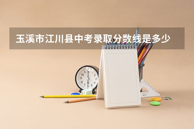 玉溪市江川县中考录取分数线是多少