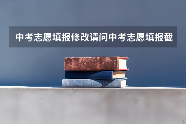 中考志愿填报修改请问中考志愿填报截止后还能修改吗