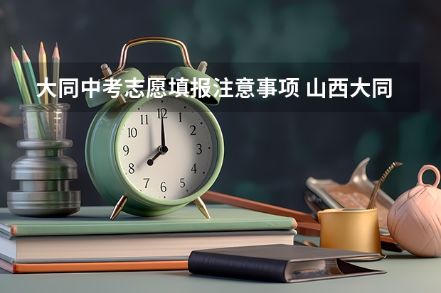 大同中考志愿填报注意事项 山西大同中考网上填报志愿公告