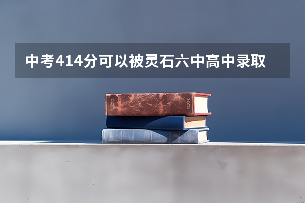 中考414分可以被灵石六中高中录取吗？