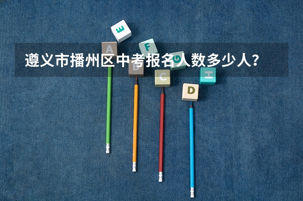 遵义市播州区中考报名人数多少人？
