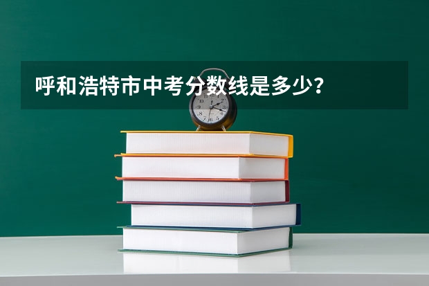 呼和浩特市中考分数线是多少？