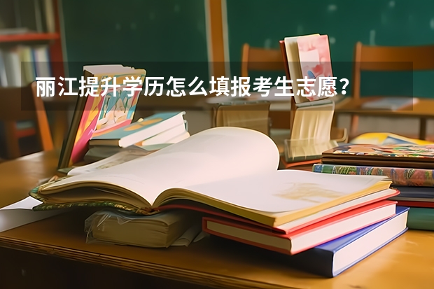 丽江提升学历怎么填报考生志愿？